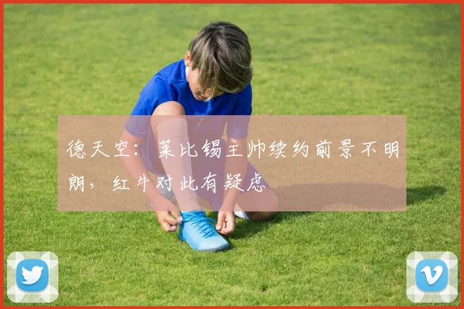 德天空：莱比锡主帅续约前景不明朗，红牛对此有疑虑