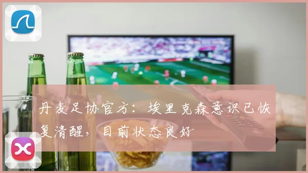 丹麦足协官方：埃里克森意识已恢复清醒，目前状态良好